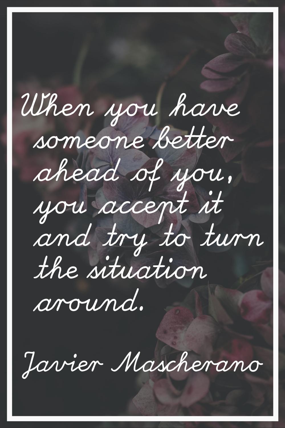 When you have someone better ahead of you, you accept it and try to turn the situation around.