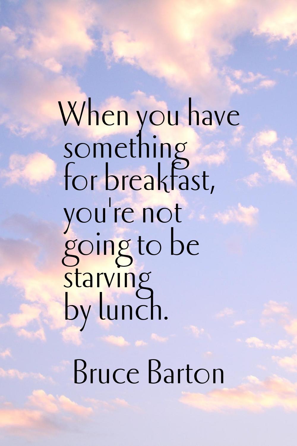 When you have something for breakfast, you're not going to be starving by lunch.