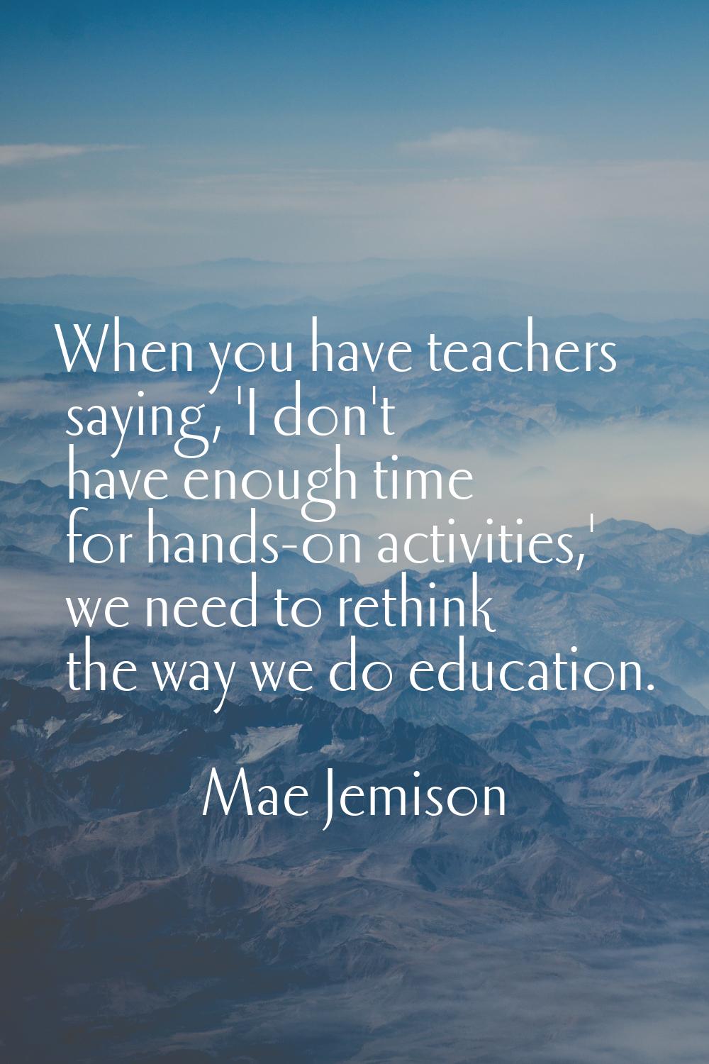 When you have teachers saying, 'I don't have enough time for hands-on activities,' we need to rethi
