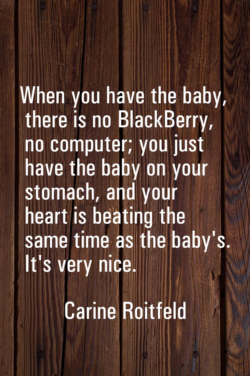 When you have the baby, there is no BlackBerry, no computer; you just have the baby on your stomach