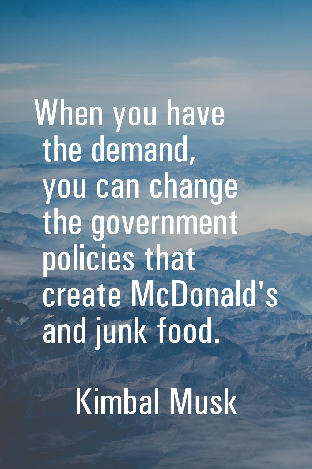 When you have the demand, you can change the government policies that create McDonald's and junk fo