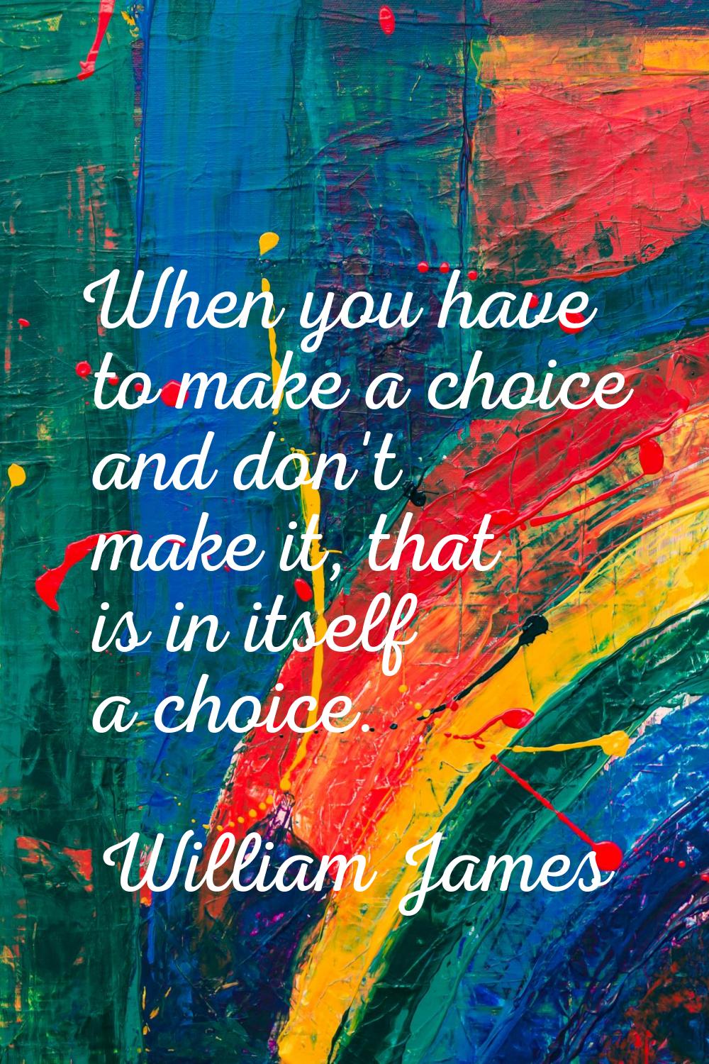 When you have to make a choice and don't make it, that is in itself a choice.