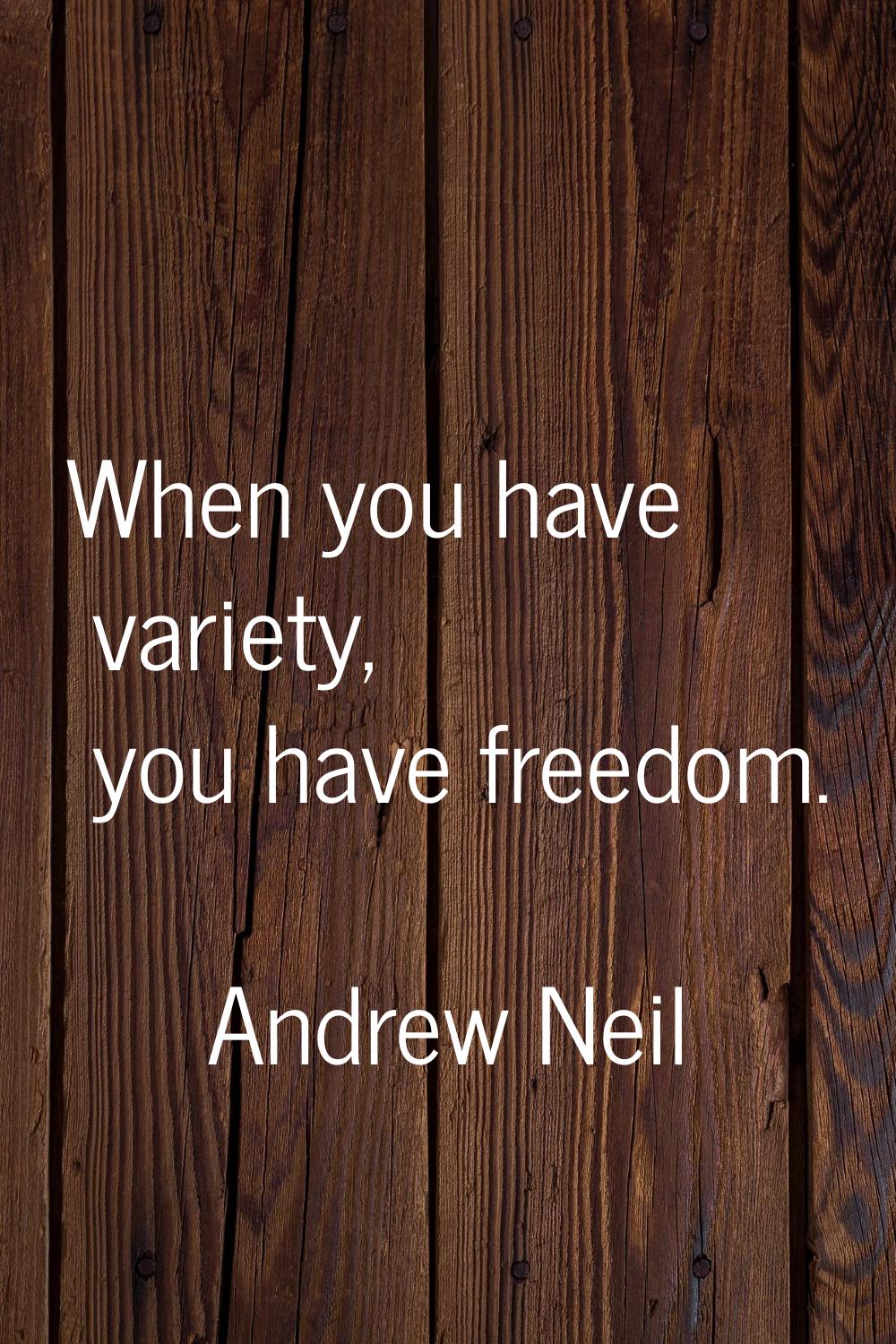 When you have variety, you have freedom.