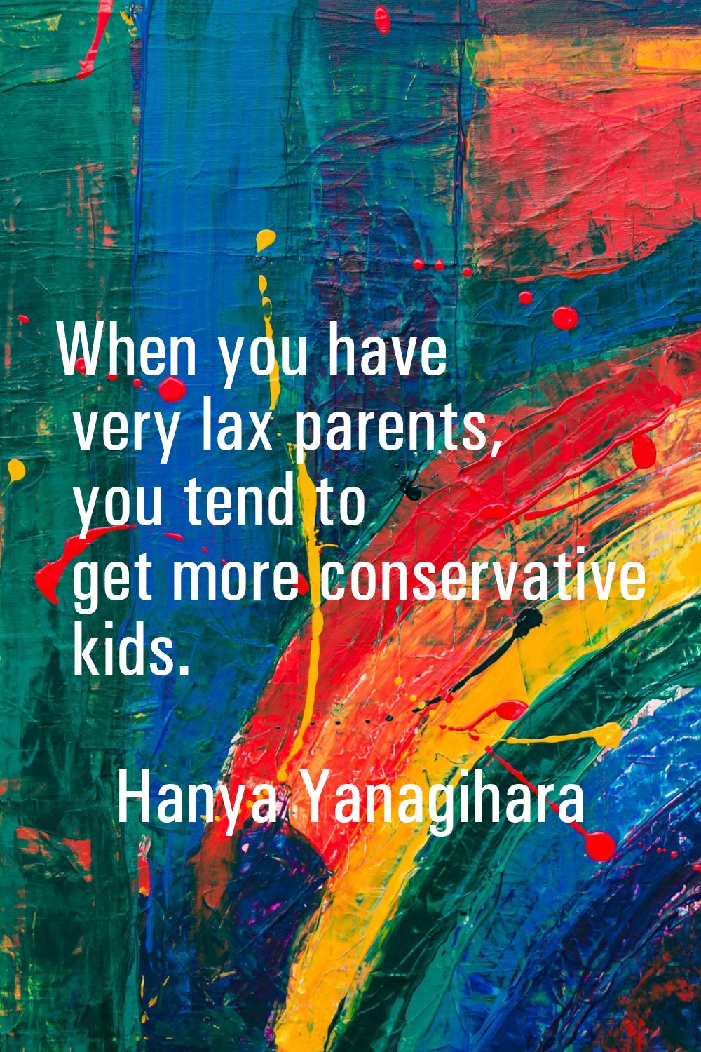 When you have very lax parents, you tend to get more conservative kids.