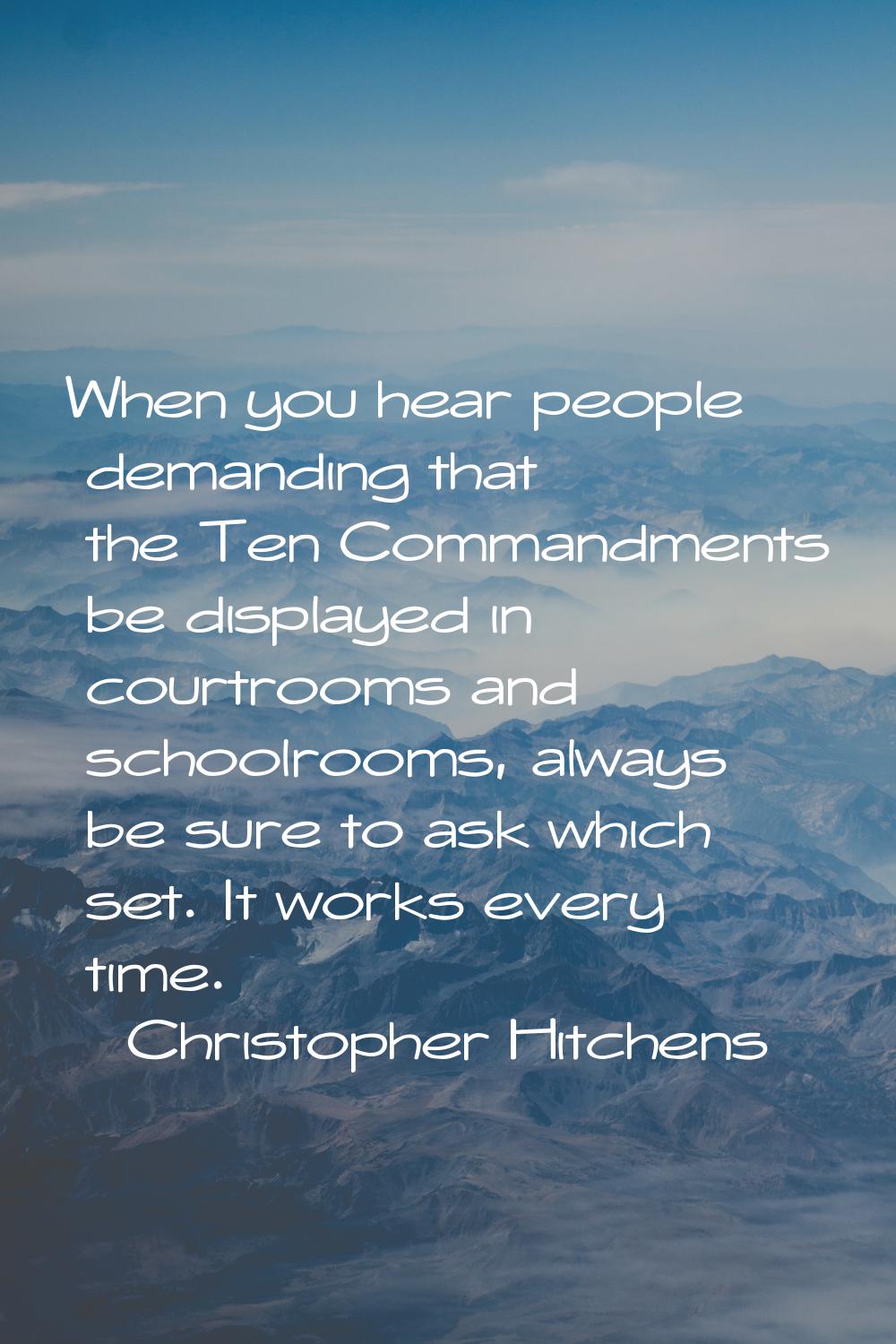 When you hear people demanding that the Ten Commandments be displayed in courtrooms and schoolrooms
