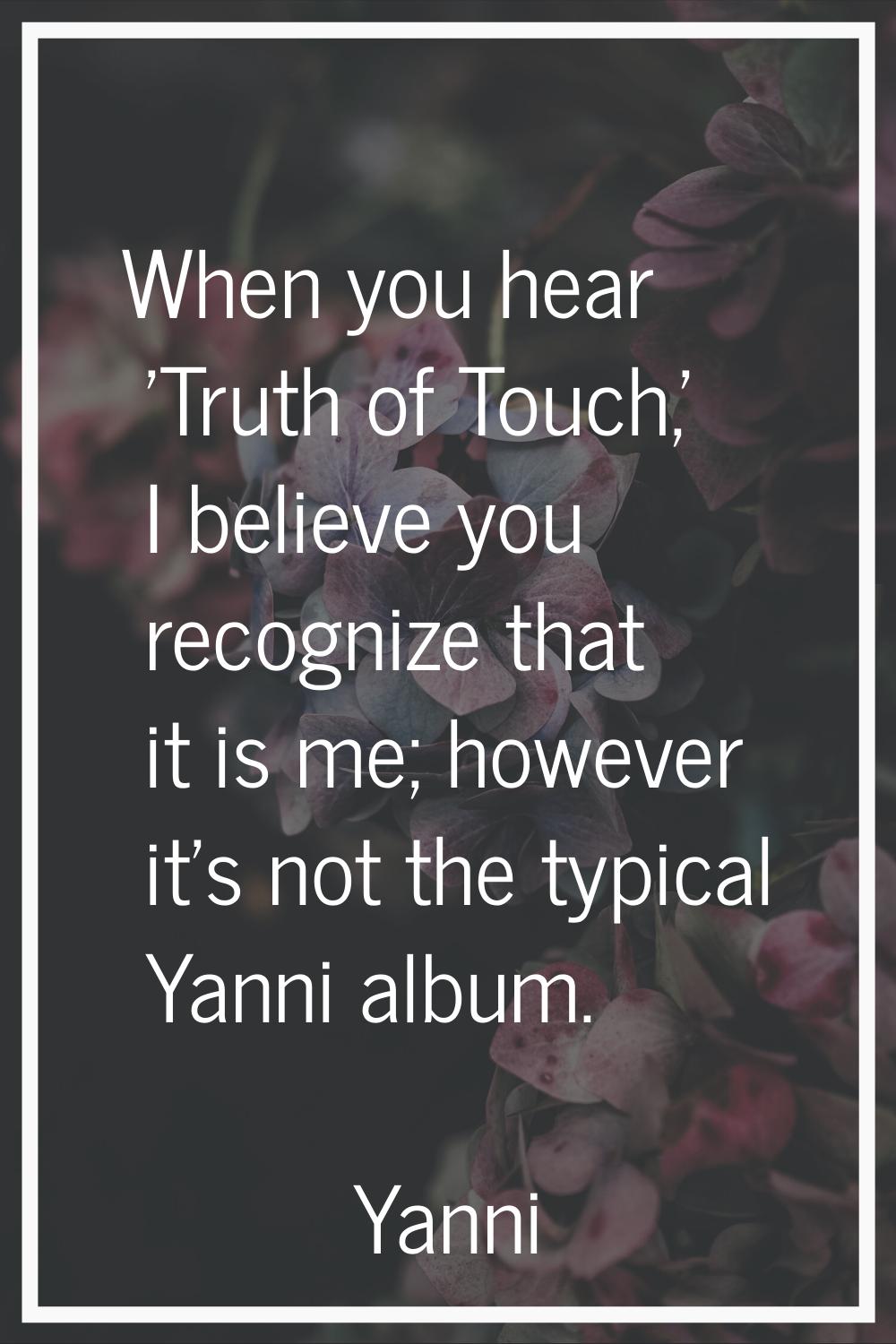 When you hear 'Truth of Touch,' I believe you recognize that it is me; however it's not the typical