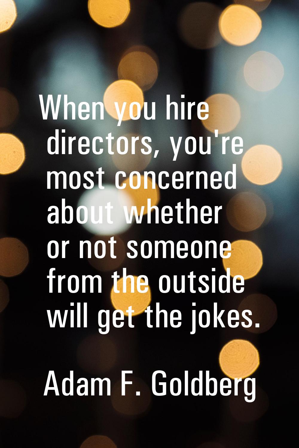 When you hire directors, you're most concerned about whether or not someone from the outside will g
