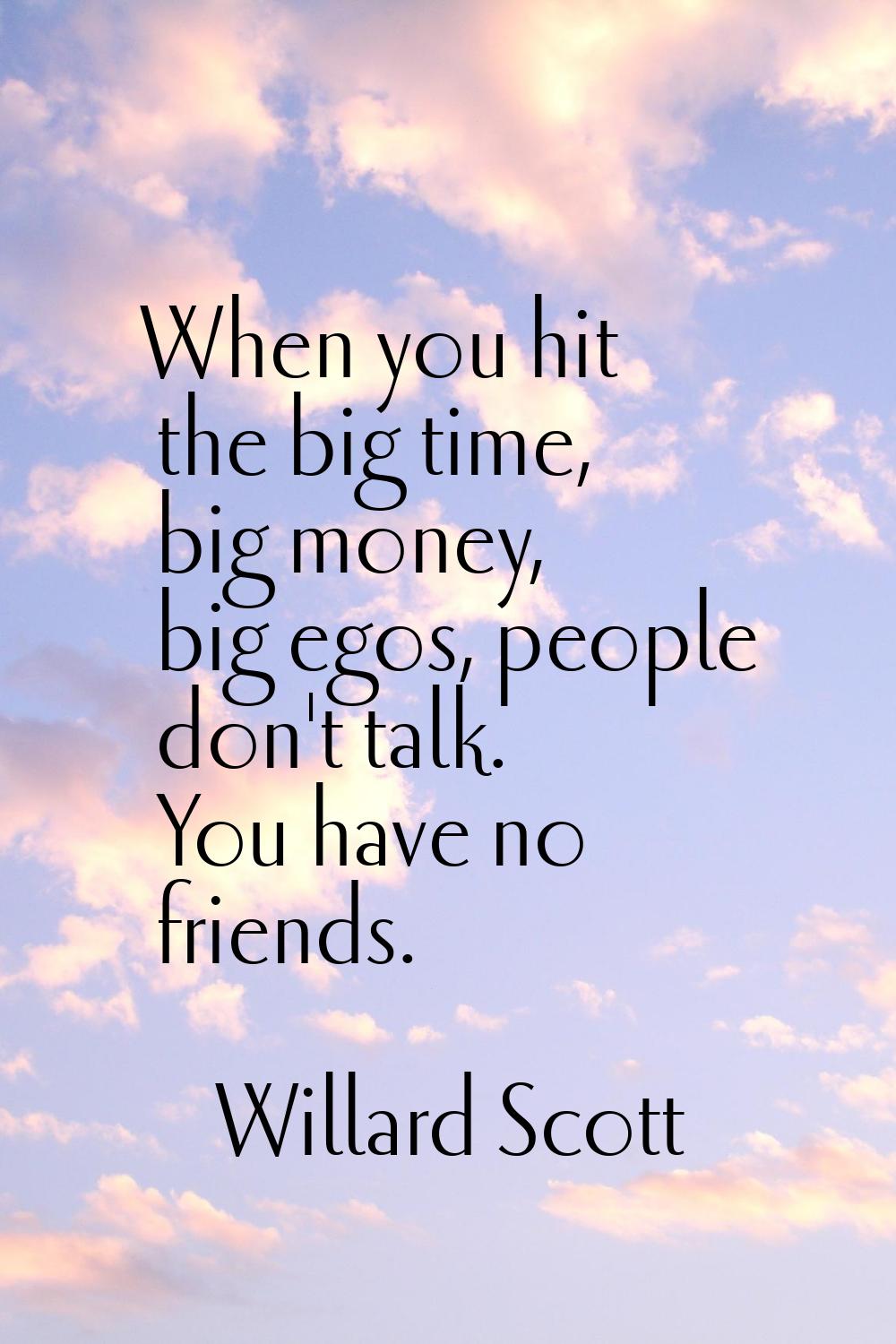 When you hit the big time, big money, big egos, people don't talk. You have no friends.