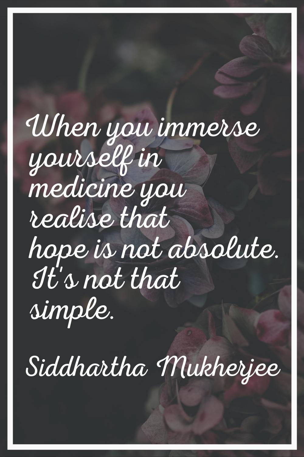 When you immerse yourself in medicine you realise that hope is not absolute. It's not that simple.