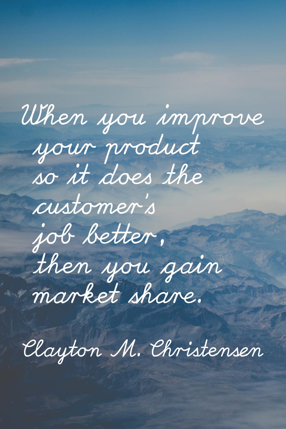 When you improve your product so it does the customer's job better, then you gain market share.