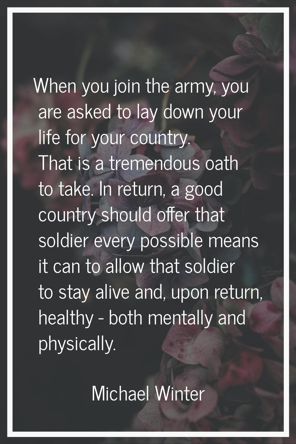 When you join the army, you are asked to lay down your life for your country. That is a tremendous 