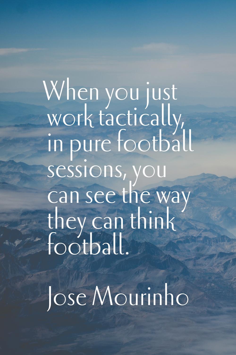 When you just work tactically, in pure football sessions, you can see the way they can think footba