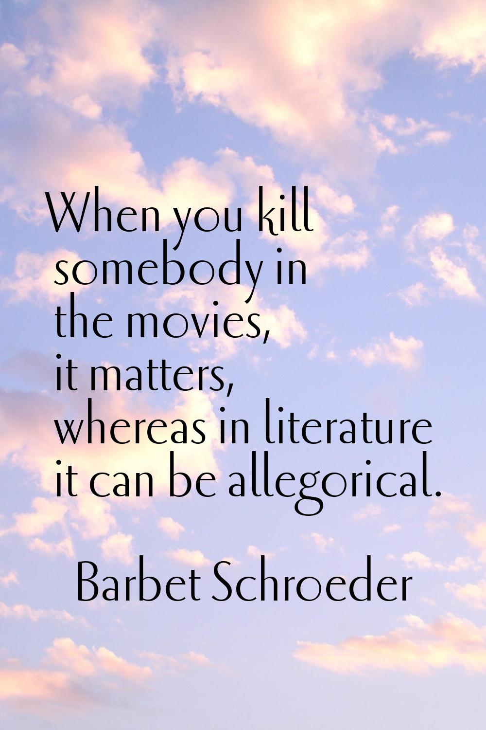 When you kill somebody in the movies, it matters, whereas in literature it can be allegorical.