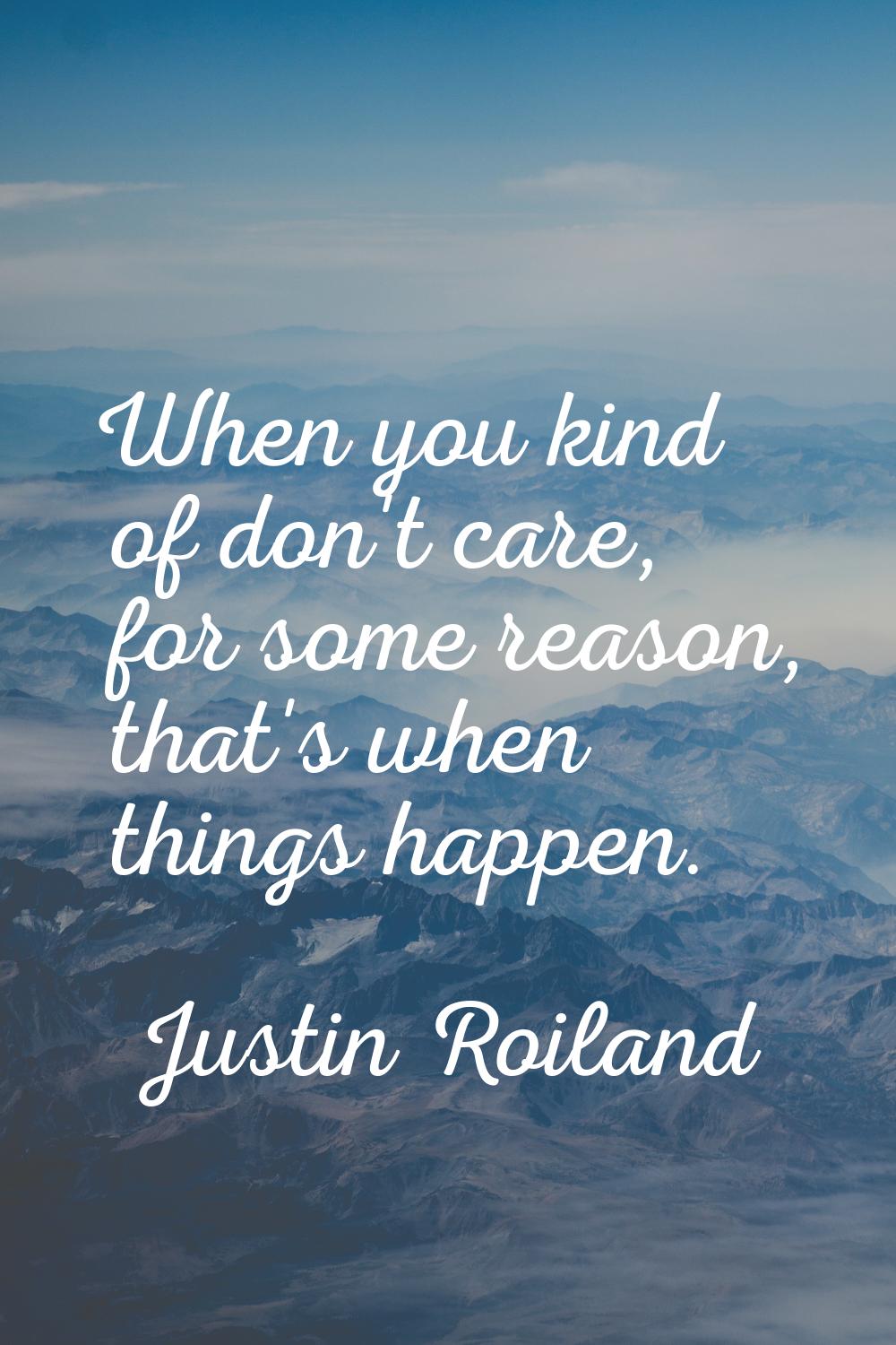 When you kind of don't care, for some reason, that's when things happen.