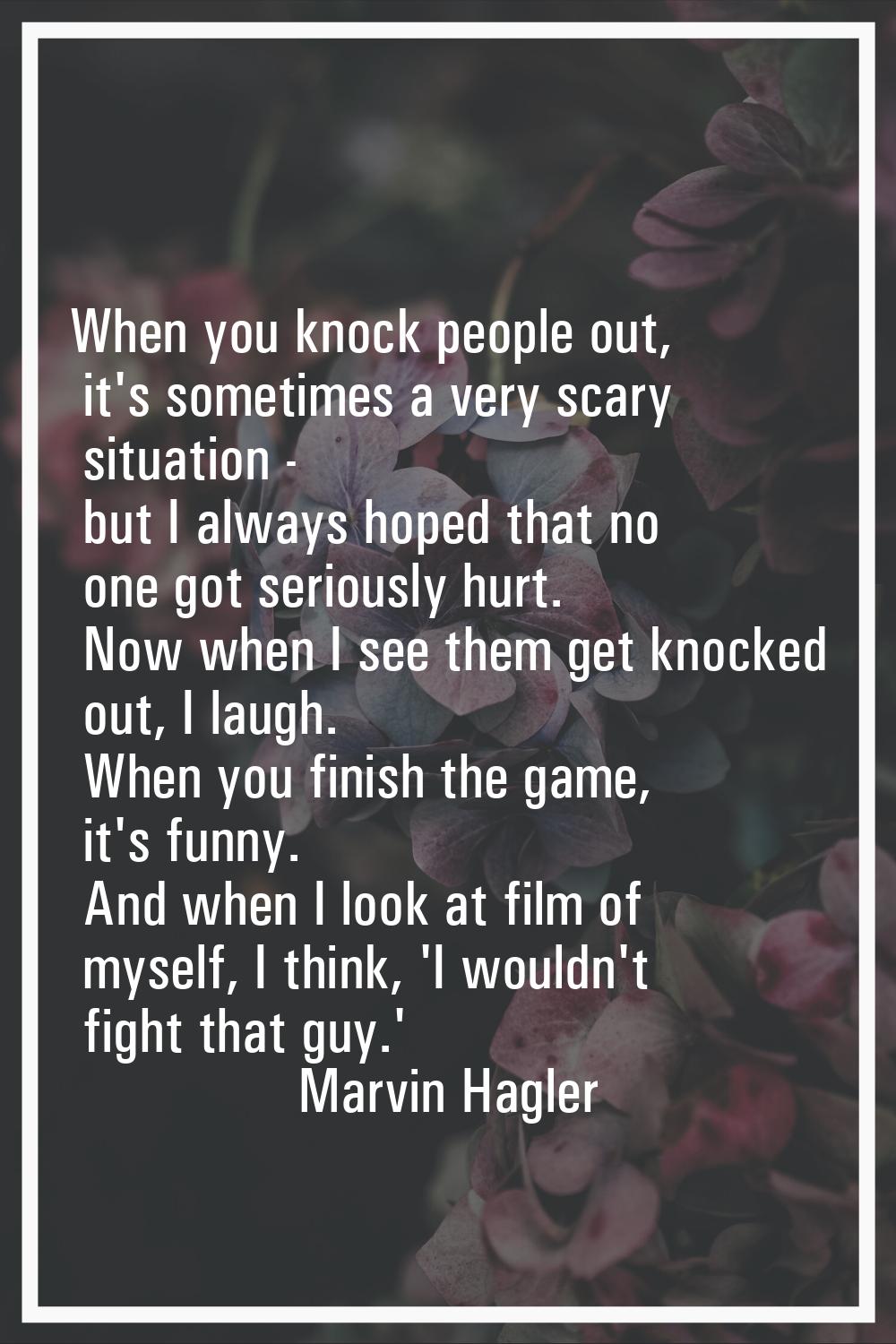 When you knock people out, it's sometimes a very scary situation - but I always hoped that no one g