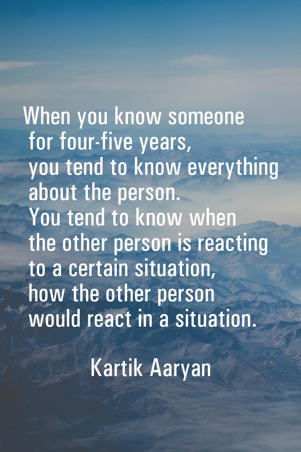 When you know someone for four-five years, you tend to know everything about the person. You tend t