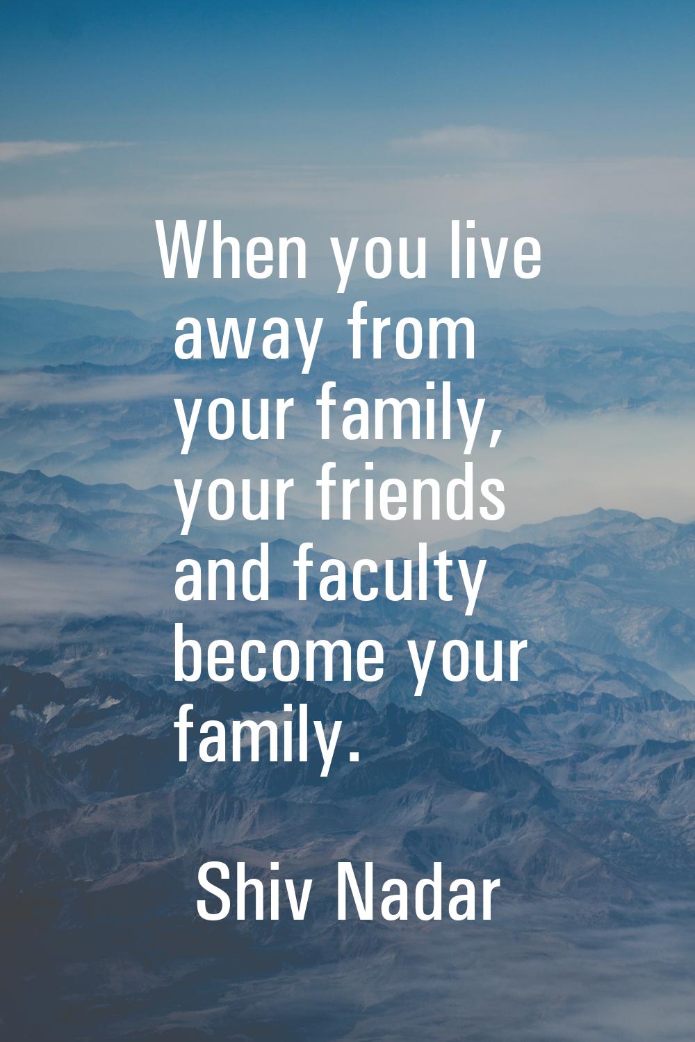 When you live away from your family, your friends and faculty become your family.