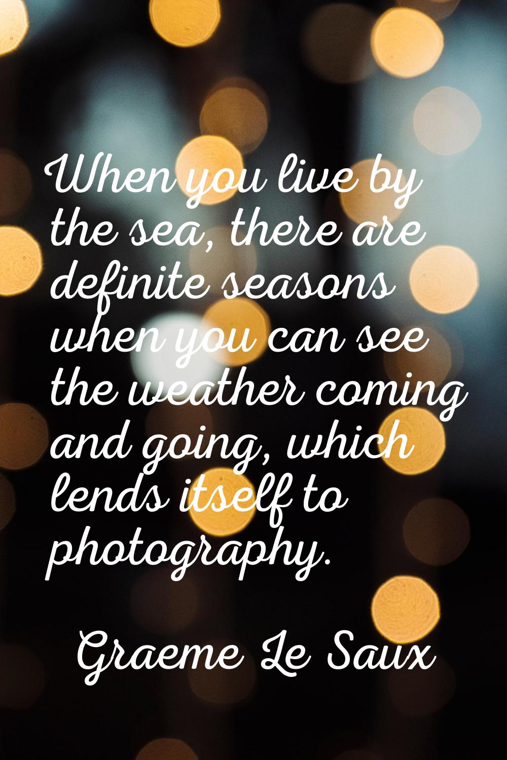 When you live by the sea, there are definite seasons when you can see the weather coming and going,