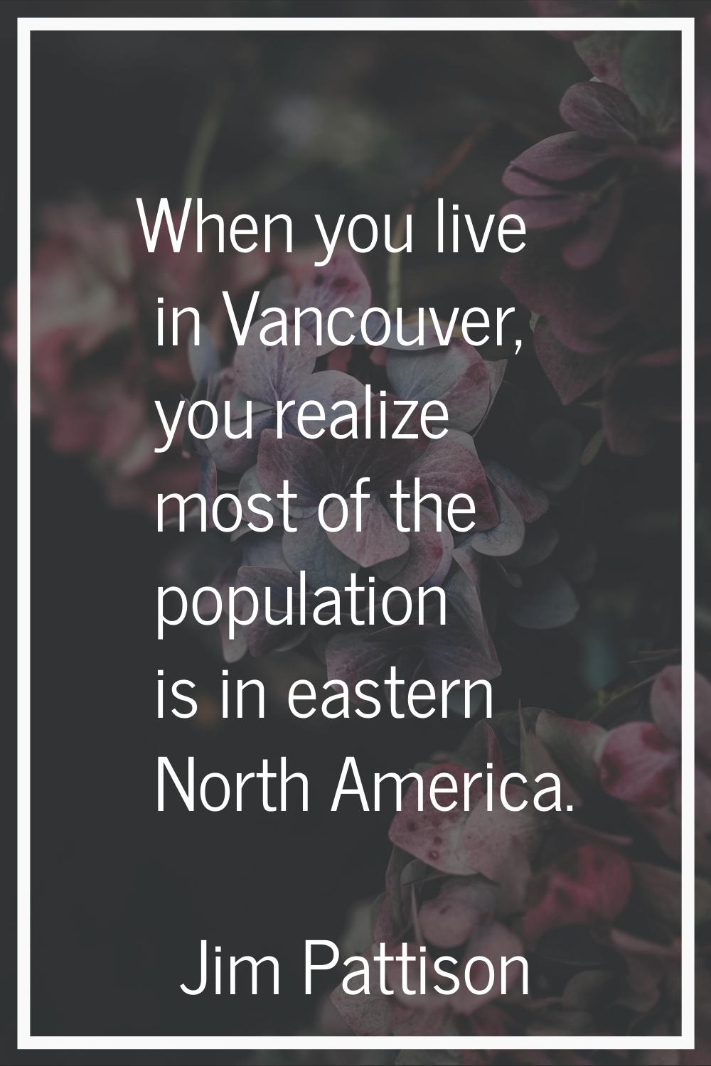 When you live in Vancouver, you realize most of the population is in eastern North America.
