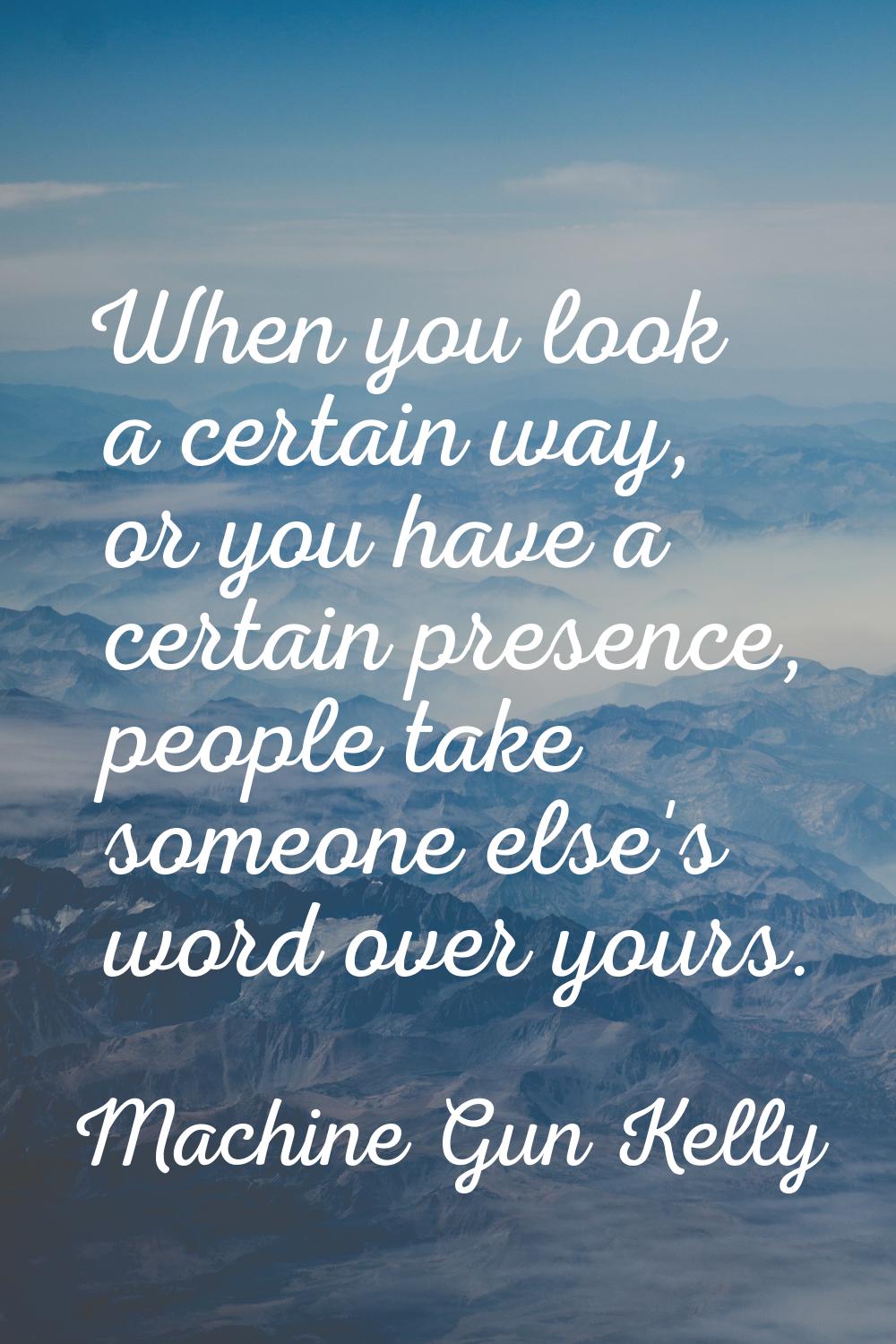 When you look a certain way, or you have a certain presence, people take someone else's word over y