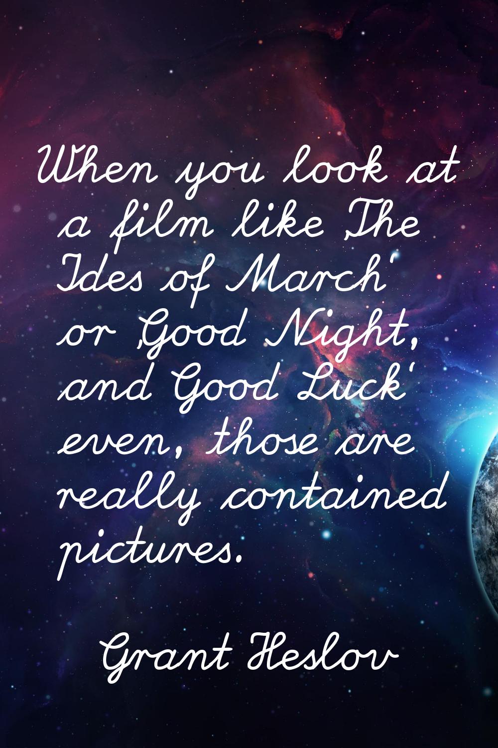When you look at a film like 'The Ides of March' or 'Good Night, and Good Luck' even, those are rea
