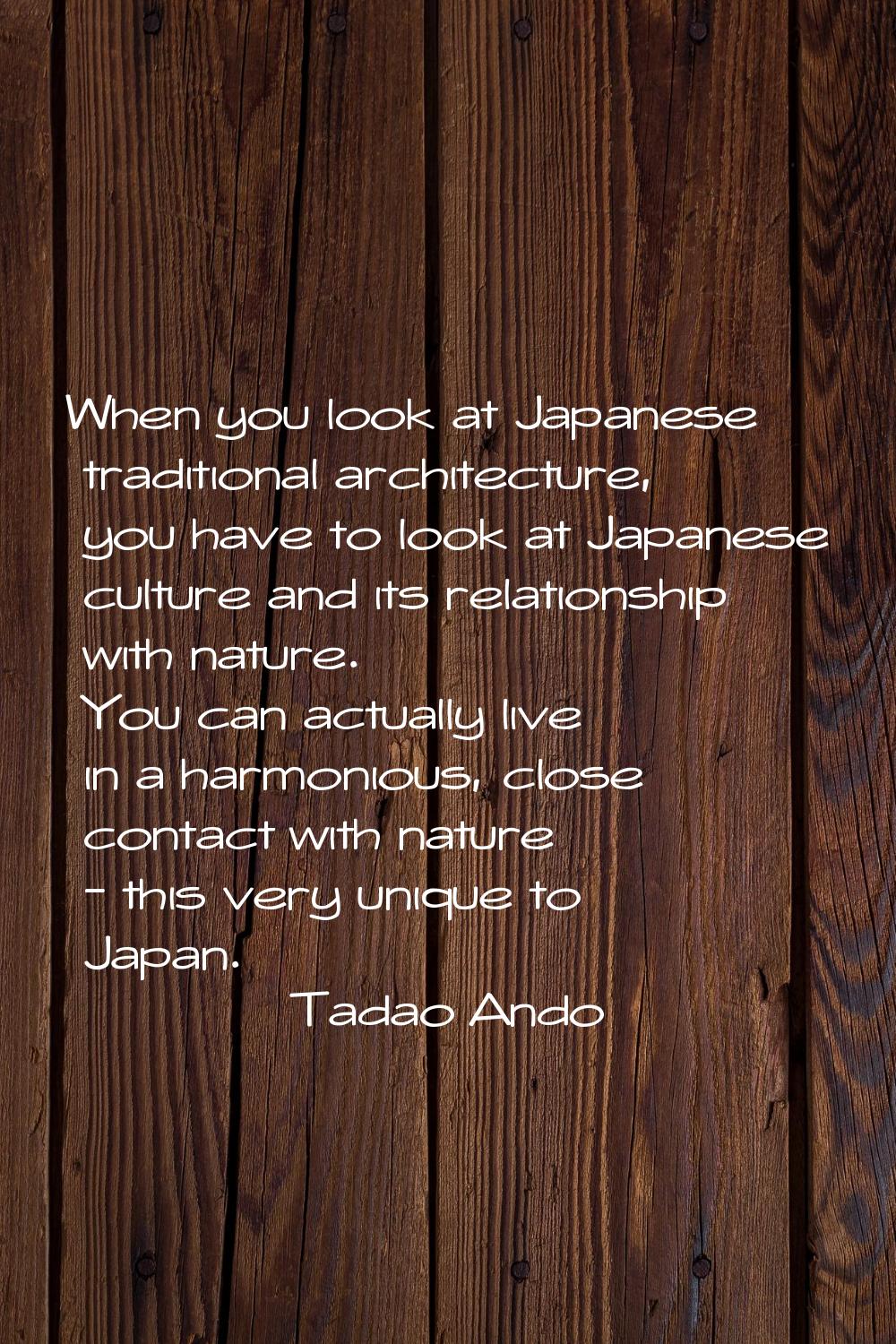 When you look at Japanese traditional architecture, you have to look at Japanese culture and its re
