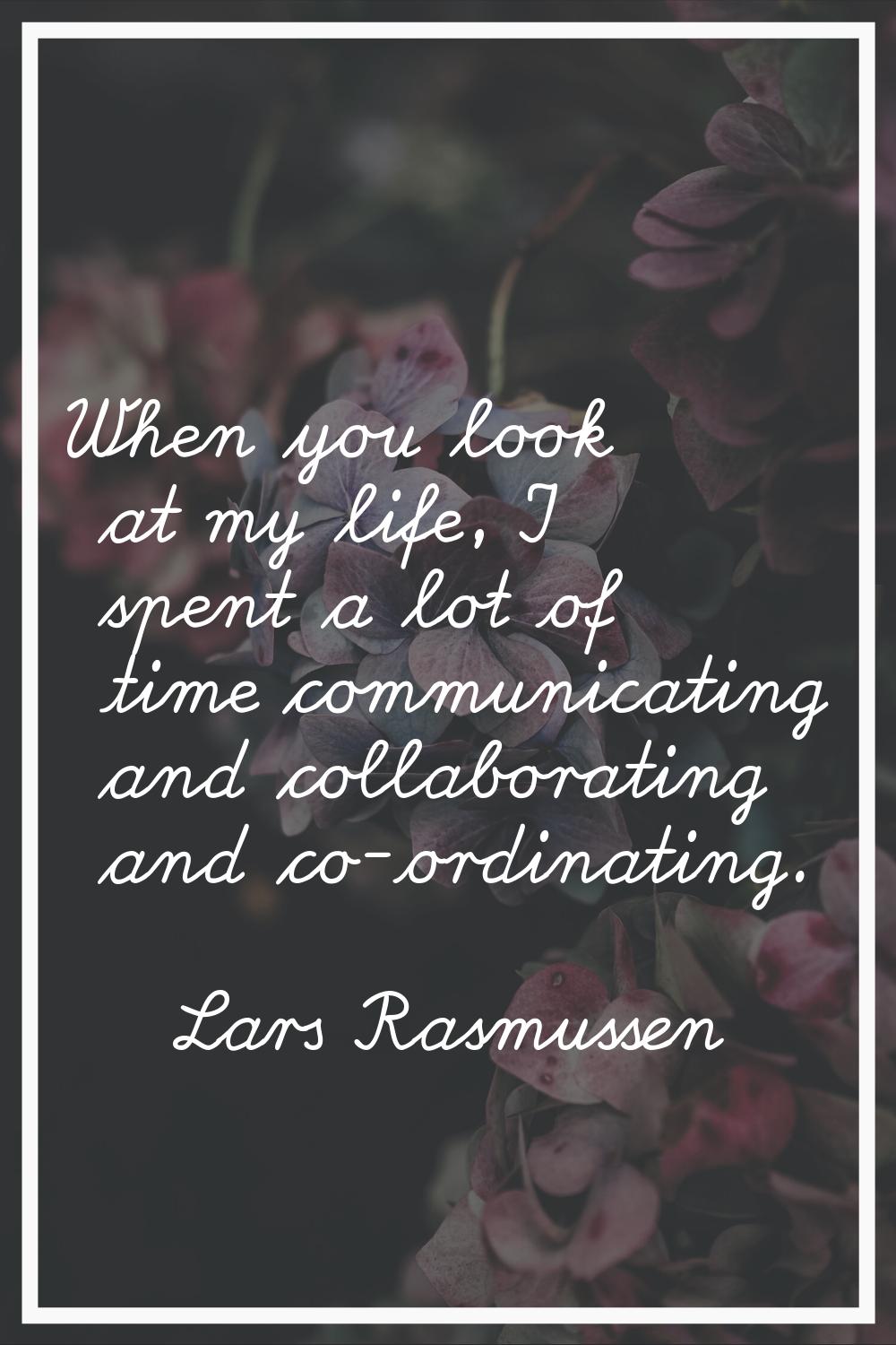 When you look at my life, I spent a lot of time communicating and collaborating and co-ordinating.