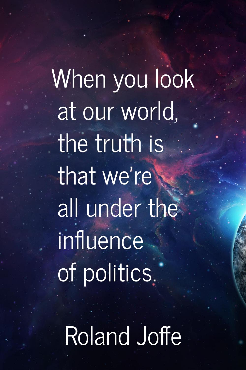 When you look at our world, the truth is that we're all under the influence of politics.