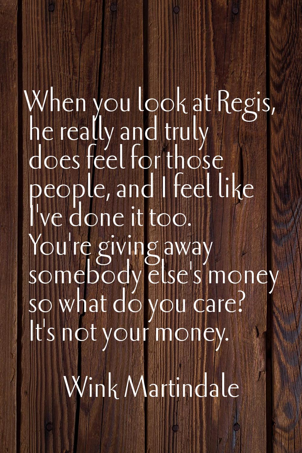 When you look at Regis, he really and truly does feel for those people, and I feel like I've done i