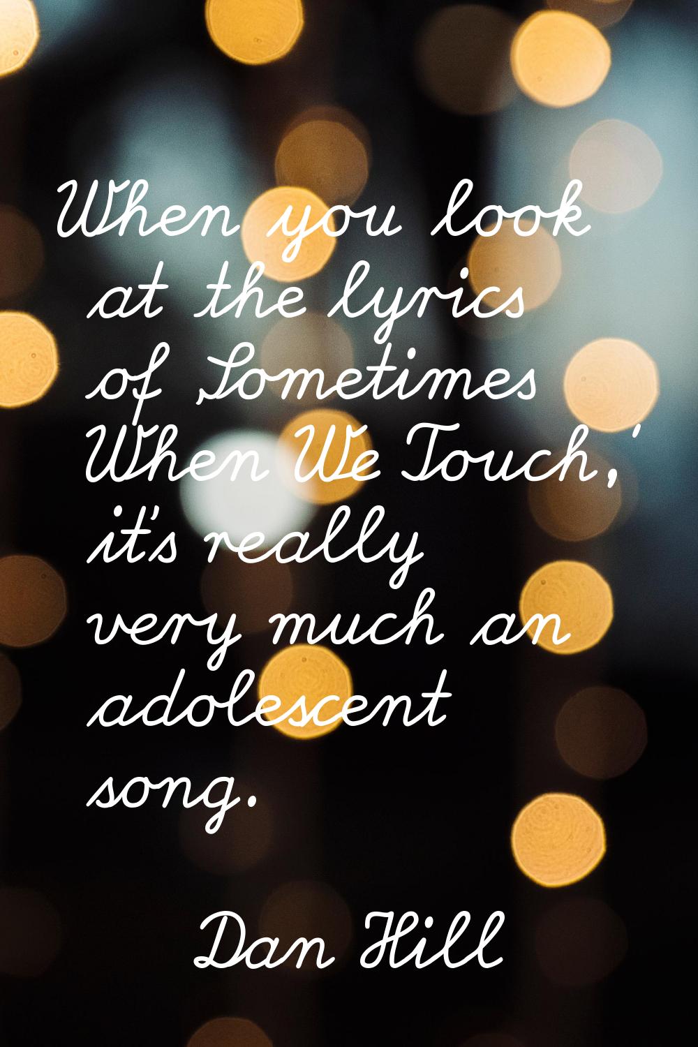 When you look at the lyrics of 'Sometimes When We Touch,' it's really very much an adolescent song.