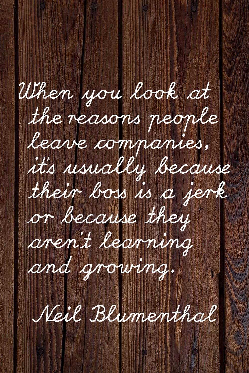 When you look at the reasons people leave companies, it's usually because their boss is a jerk or b