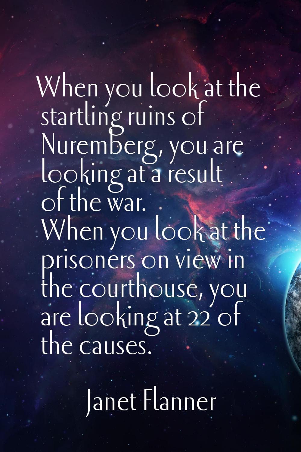 When you look at the startling ruins of Nuremberg, you are looking at a result of the war. When you