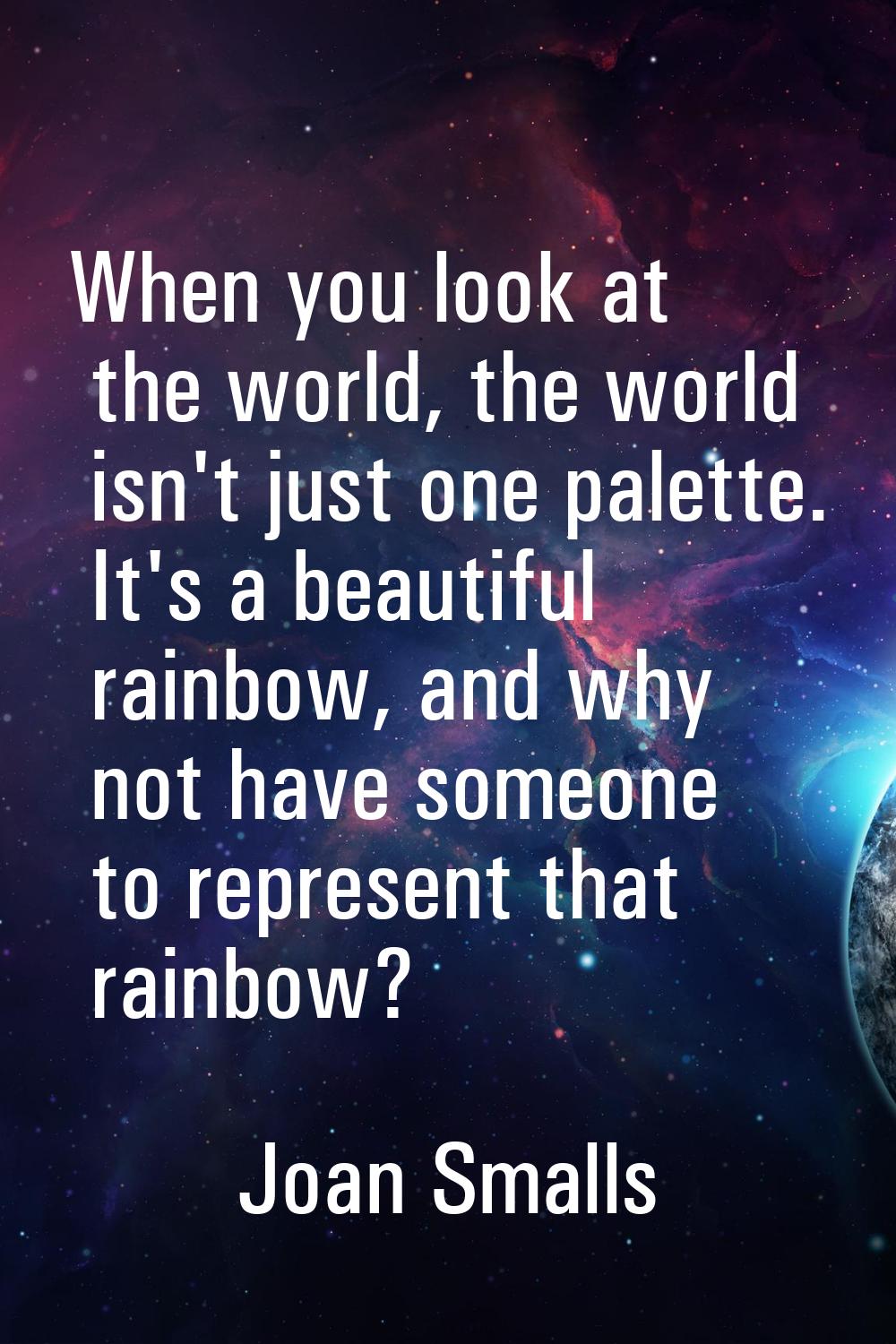 When you look at the world, the world isn't just one palette. It's a beautiful rainbow, and why not