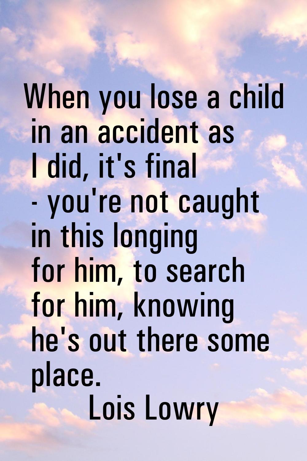 When you lose a child in an accident as I did, it's final - you're not caught in this longing for h