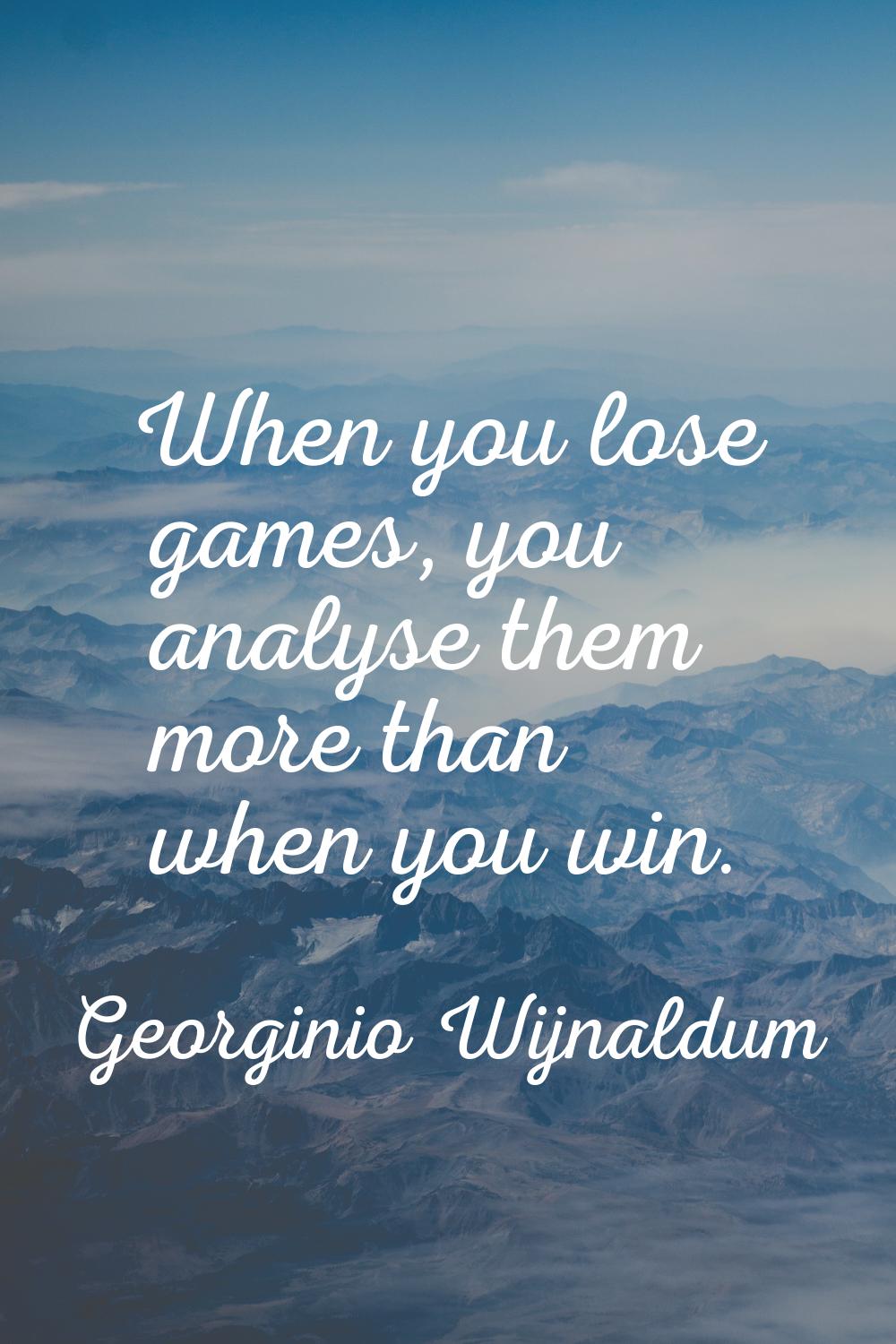 When you lose games, you analyse them more than when you win.
