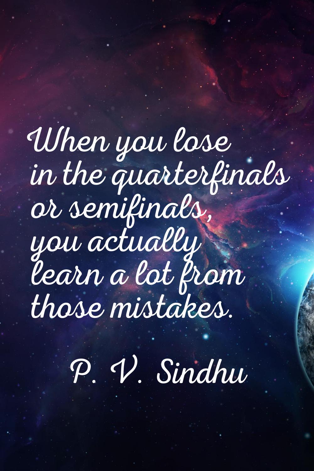 When you lose in the quarterfinals or semifinals, you actually learn a lot from those mistakes.