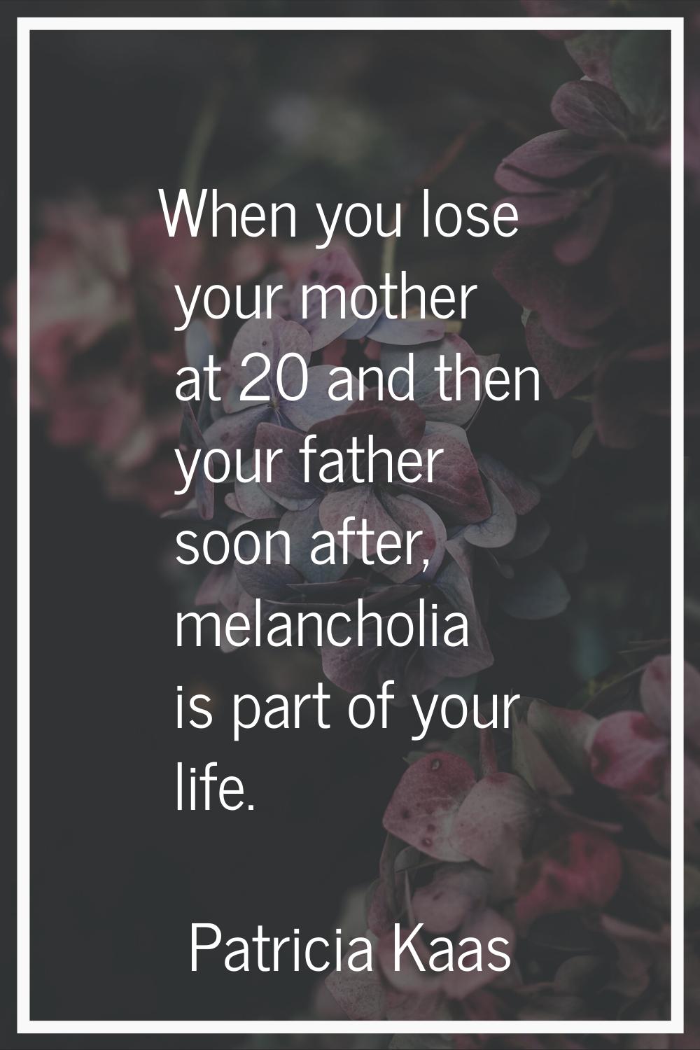 When you lose your mother at 20 and then your father soon after, melancholia is part of your life.