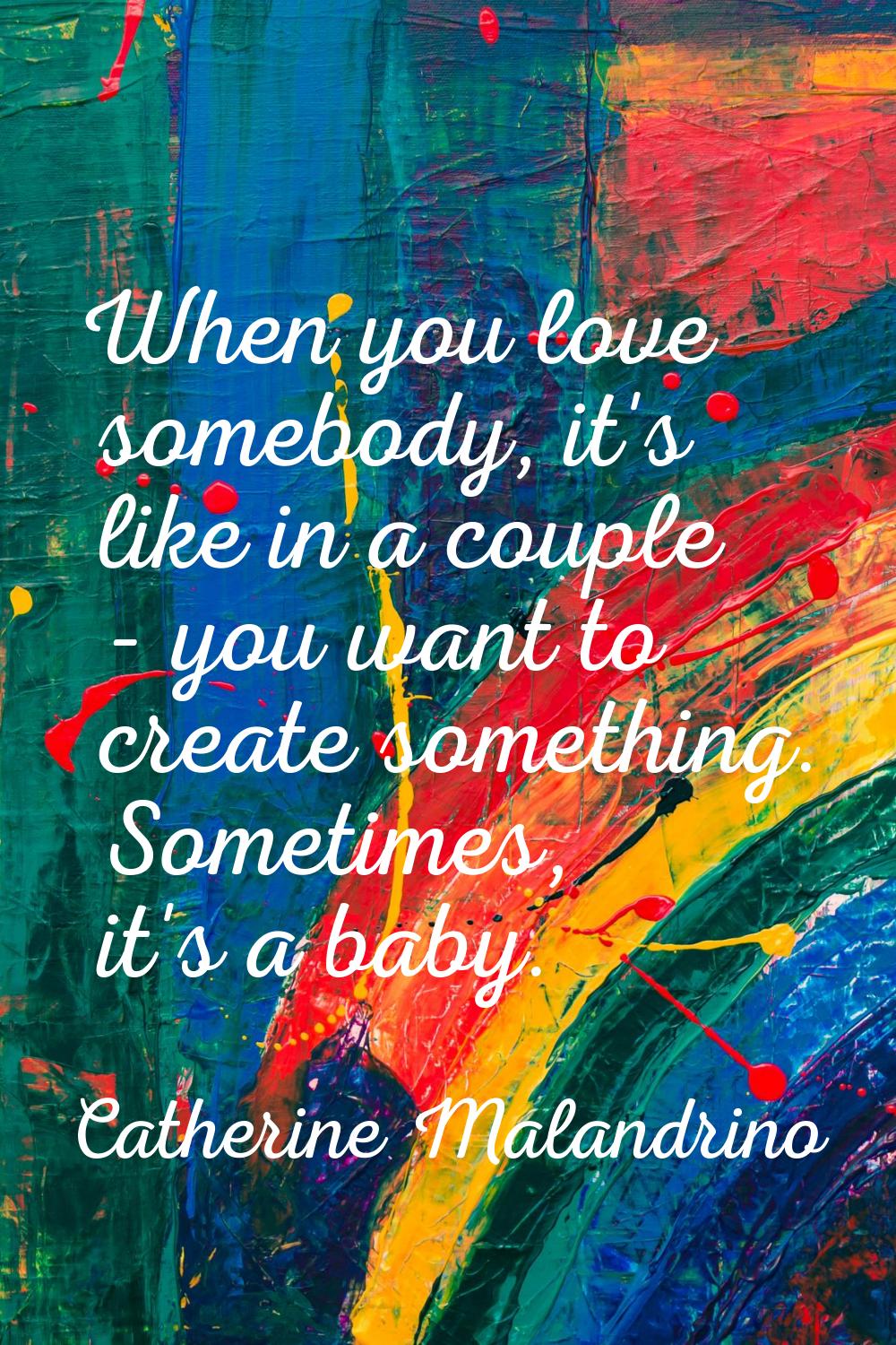 When you love somebody, it's like in a couple - you want to create something. Sometimes, it's a bab