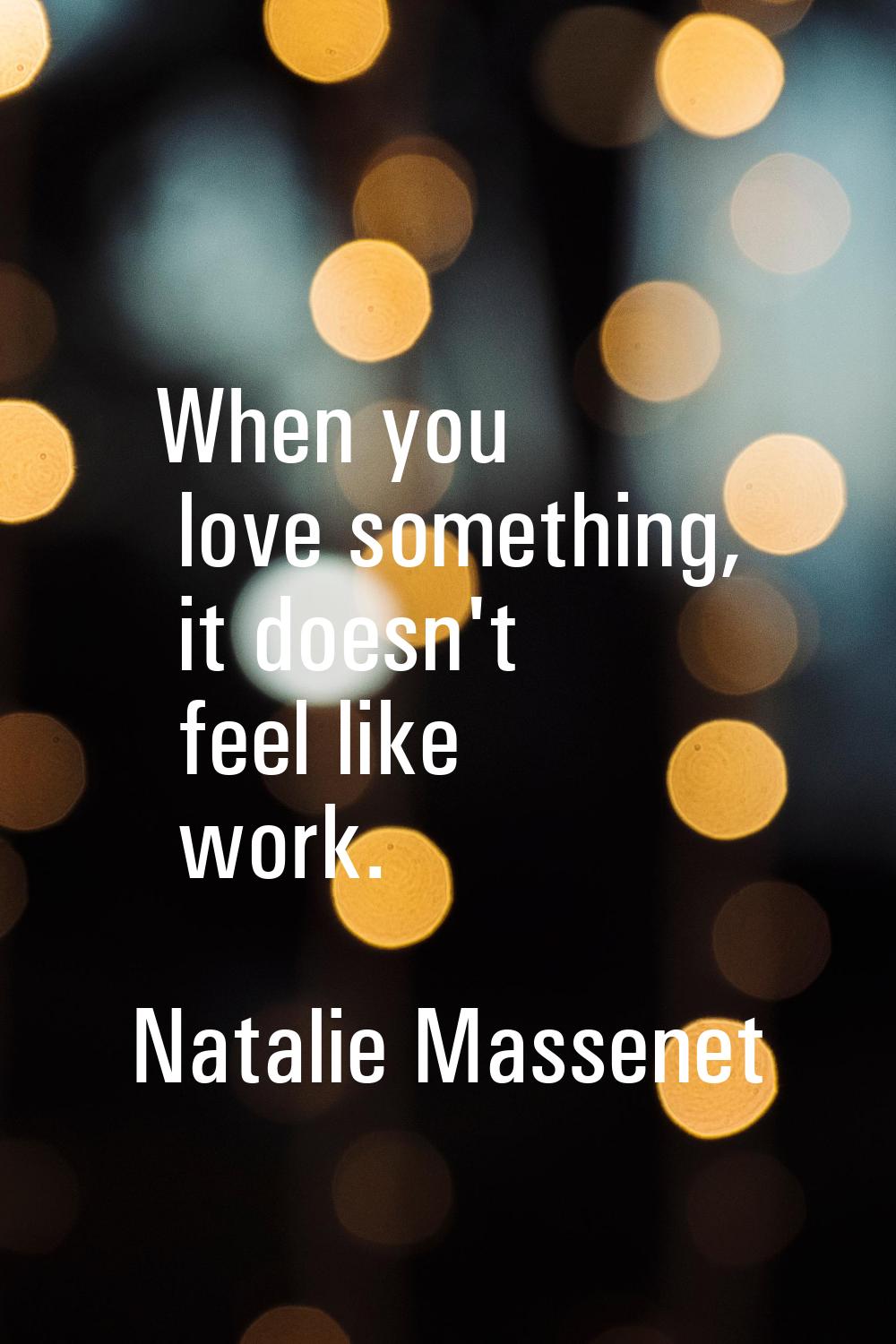 When you love something, it doesn't feel like work.