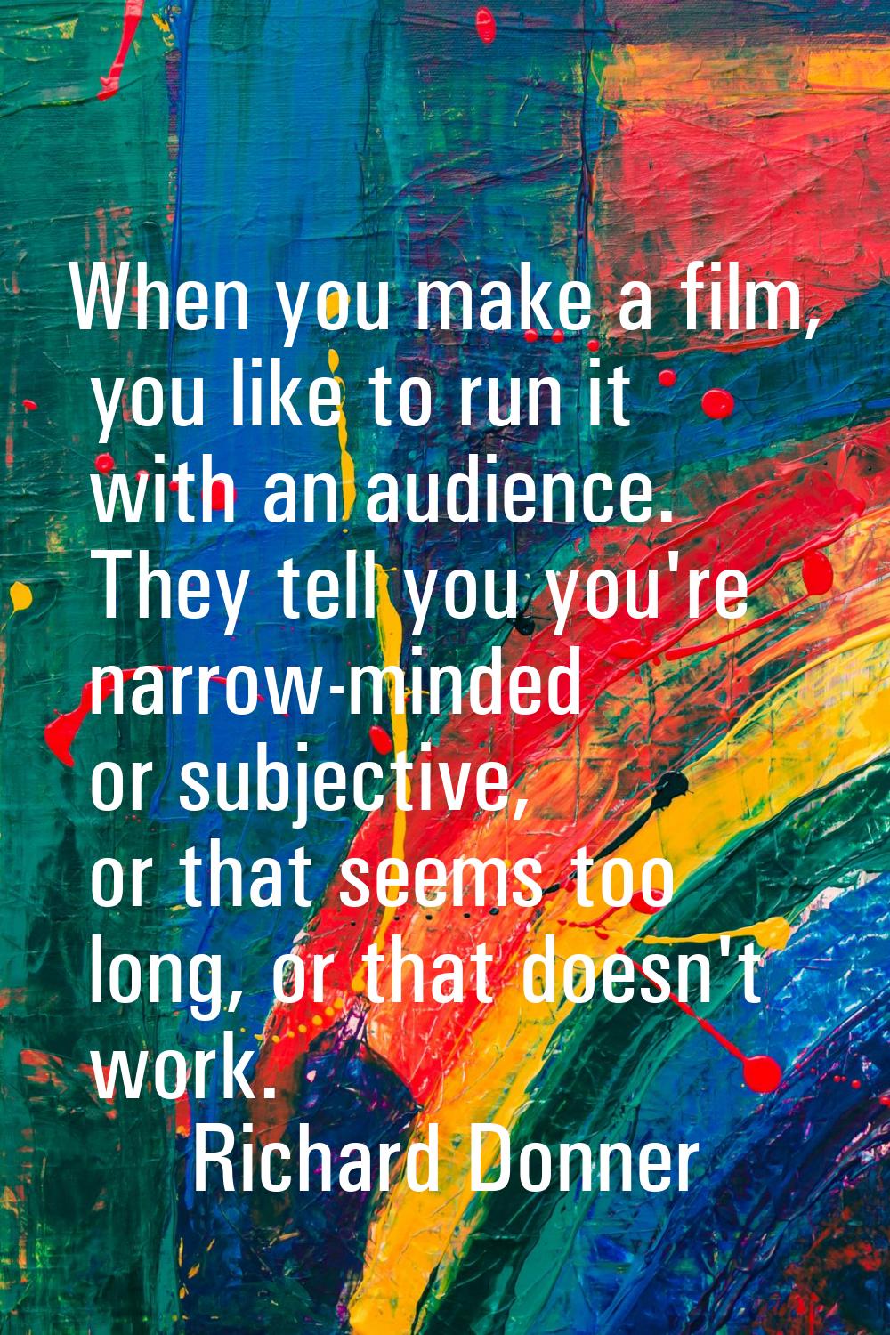 When you make a film, you like to run it with an audience. They tell you you're narrow-minded or su