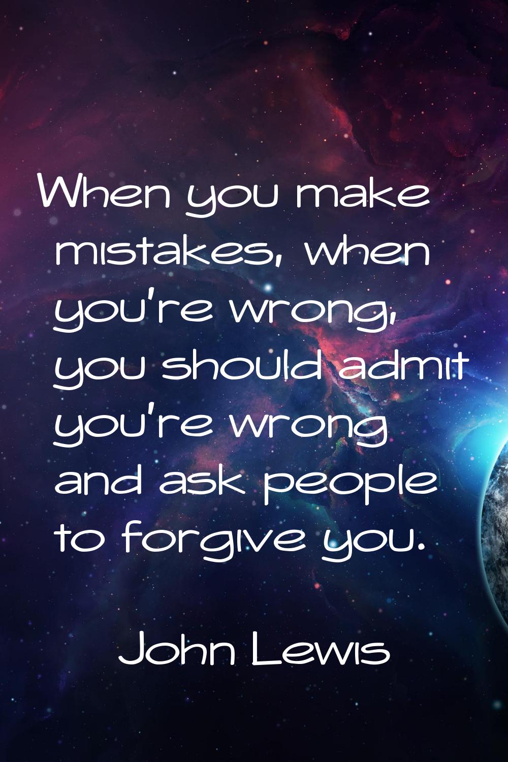 When you make mistakes, when you're wrong, you should admit you're wrong and ask people to forgive 