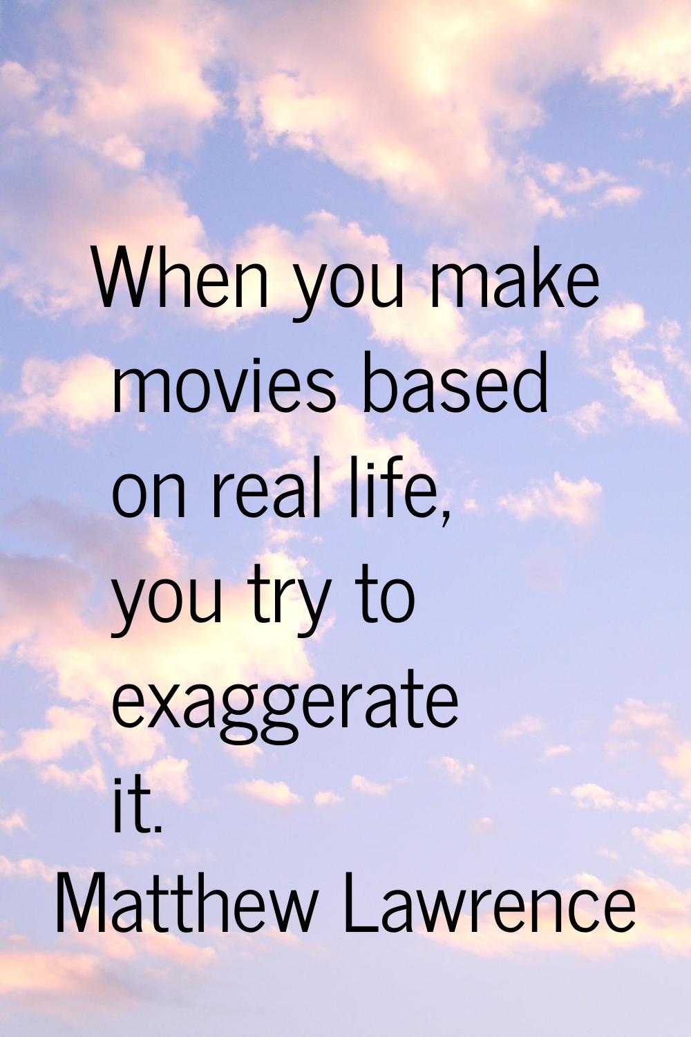 When you make movies based on real life, you try to exaggerate it.