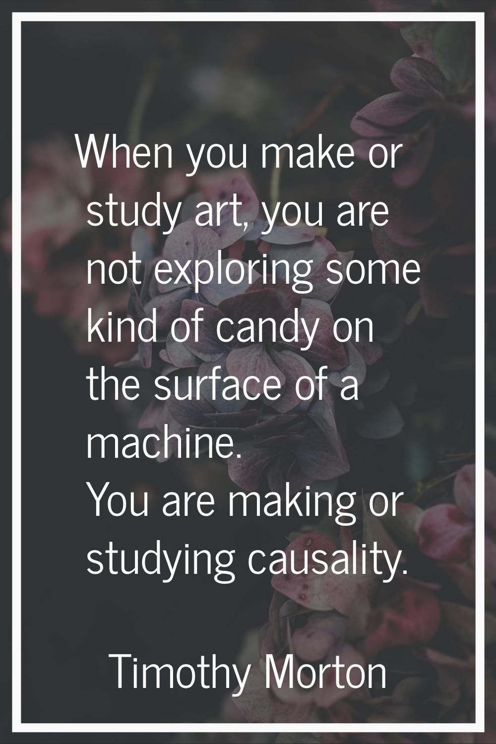 When you make or study art, you are not exploring some kind of candy on the surface of a machine. Y