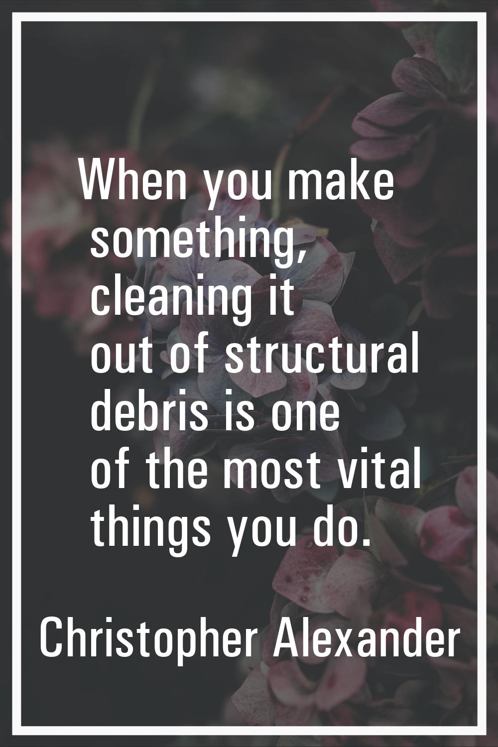 When you make something, cleaning it out of structural debris is one of the most vital things you d
