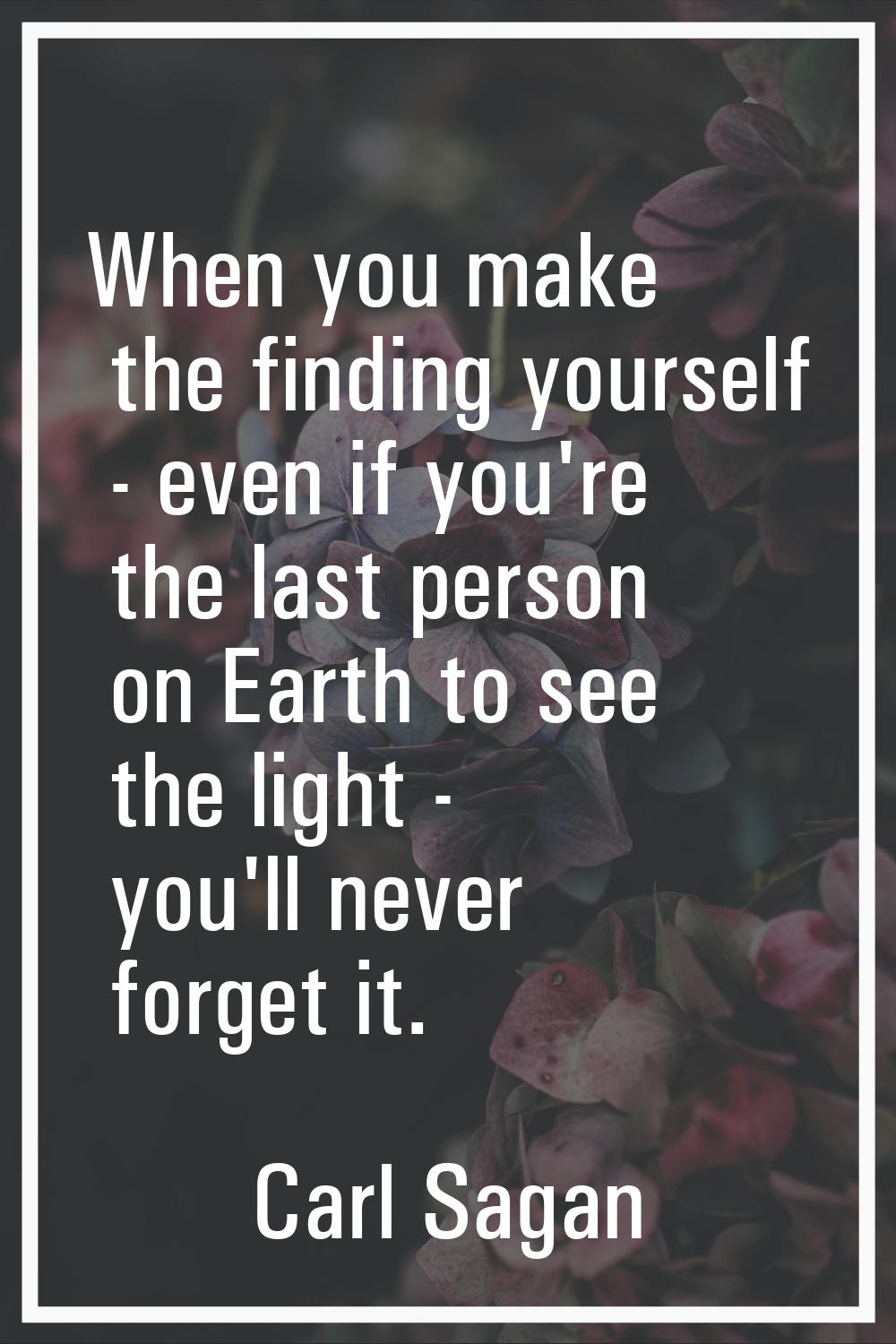 When you make the finding yourself - even if you're the last person on Earth to see the light - you