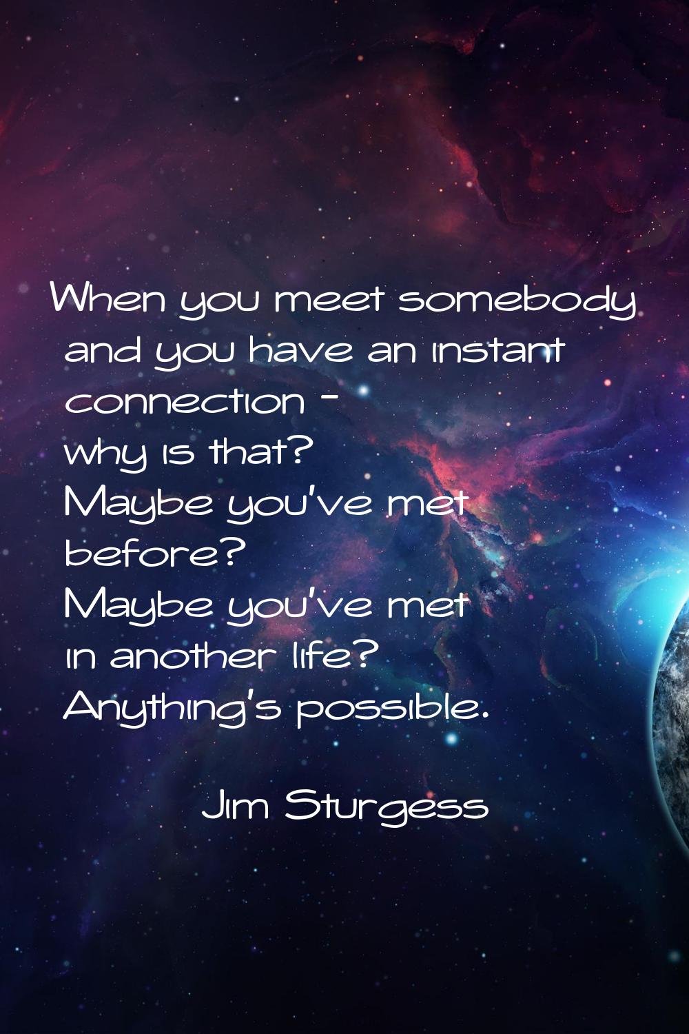 When you meet somebody and you have an instant connection - why is that? Maybe you've met before? M