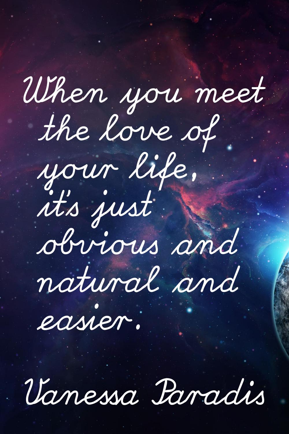 When you meet the love of your life, it's just obvious and natural and easier.