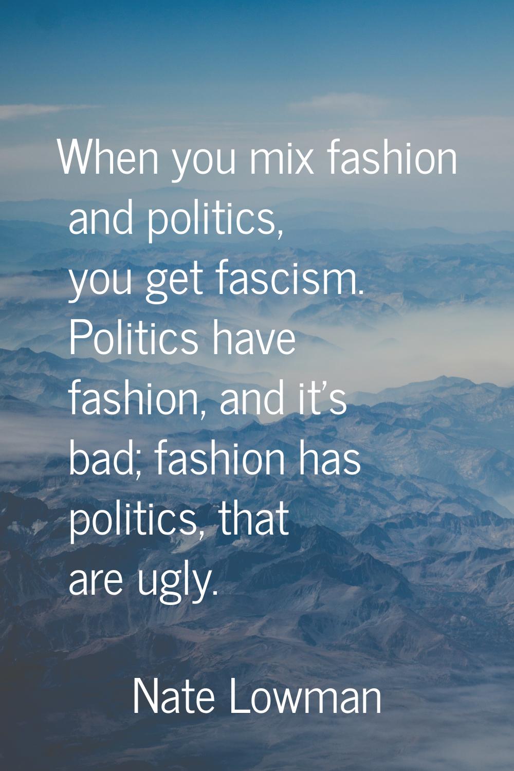 When you mix fashion and politics, you get fascism. Politics have fashion, and it's bad; fashion ha