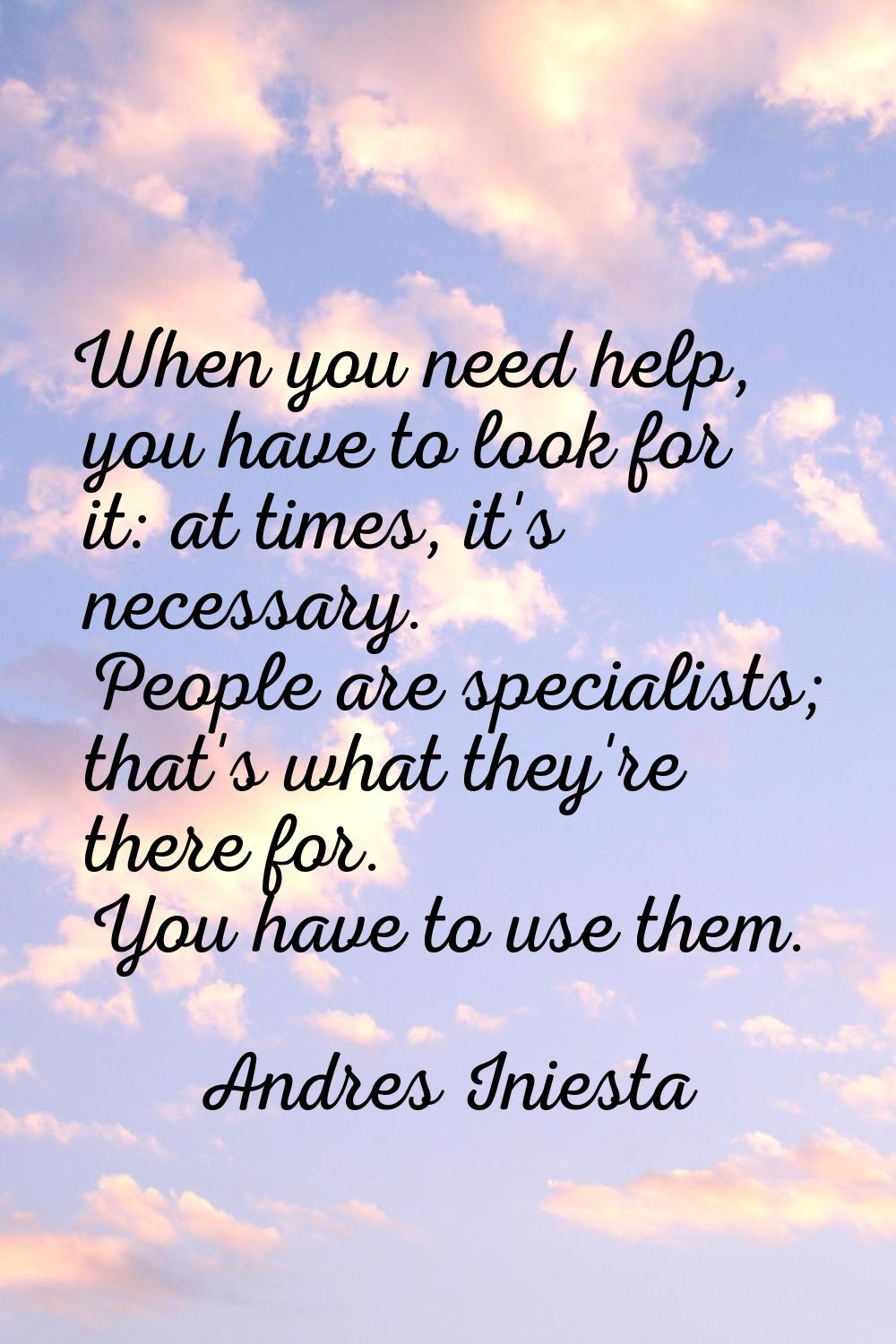 When you need help, you have to look for it: at times, it's necessary. People are specialists; that
