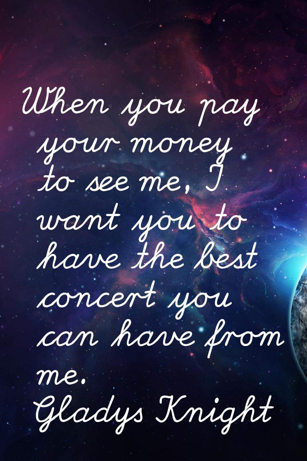 When you pay your money to see me, I want you to have the best concert you can have from me.